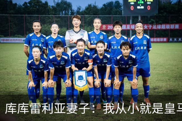 库库雷利亚妻子：我从小就是皇马球迷，为库库加盟皇马感到高兴
