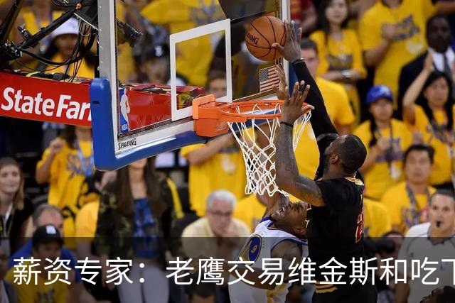 薪资专家：老鹰交易维金斯&吃下其合同的次轮&特例来自肯纳德交易