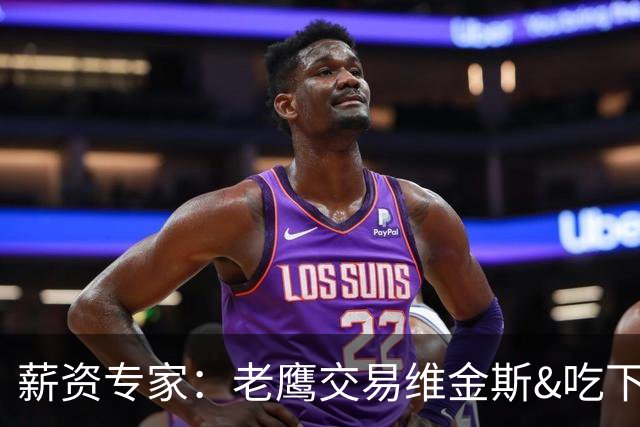 薪资专家：老鹰交易维金斯&吃下其合同的次轮&特例来自肯纳德交易