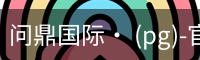 问鼎国际· (pg)-官方网站